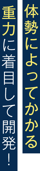 体勢によってかかる重力に着目して開発!