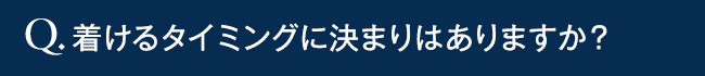着けるタイミングに決まりはありますか?