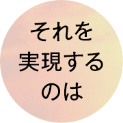 それを実現するのは