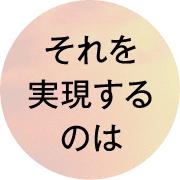 それを実現するのは