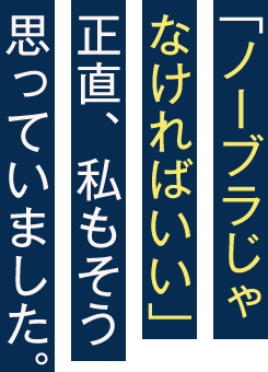 「ノーブラじゃなければいい」正直、私もそう思っていました。
